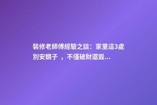 裝修老師傅經驗之談：家里這3處別安鏡子，不僅破財還毀運！
